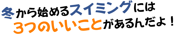 冬からはじめるスイミングには『３つのいいこと！』があるんだよ!!